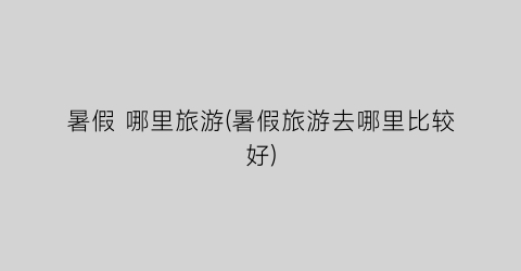 暑假 哪里旅游(暑假旅游去哪里比较好)